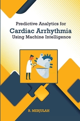 Predictive Analytics for Cardiac Arrhythmia Using Machine Intelligence by Merjulah, R.