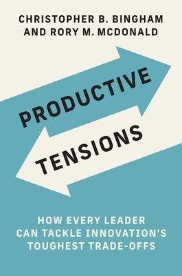 Productive Tensions: How Every Leader Can Tackle Innovation's Toughest Trade-Offs by Bingham, Christopher B.