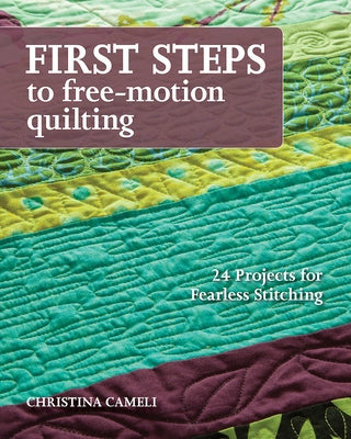 First Steps to Free-Motion Quilting: 24 Projects for Fearless Stitching by Cameli, Christina