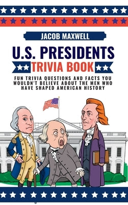 U.S. Presidents Trivia Book: Fun Trivia Questions and Facts You Wouldn't Believe About the Men Who Have Shaped American History by Maxwell, Jacob