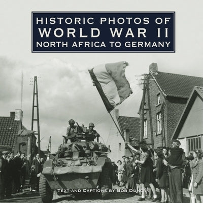 Historic Photos of World War II: North Africa to Germany by Duncan, Bob