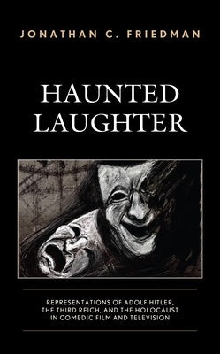 Haunted Laughter: Representations of Adolf Hitler, the Third Reich, and the Holocaust in Comedic Film and Television by Friedman, Jonathan C.