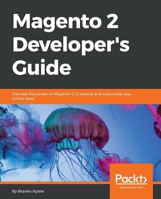 Magento 2 Developers Guide: Harness the power of Magento 2 to extend and customize your online store by Ajzele, Branko