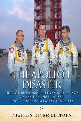 The Apollo 1 Disaster: The Controversial History and Legacy of the Fire that Caused One of NASA's Greatest Tragedies by Charles River Editors