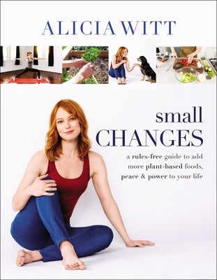 Small Changes: A Rules-Free Guide to Add More Plant-Based Foods, Peace and Power to Your Life by Witt, Alicia