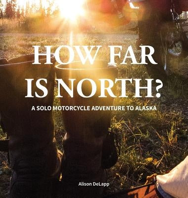 How Far is North?: A Solo Motorcycle Adventure to Alaska by Delapp, Alison