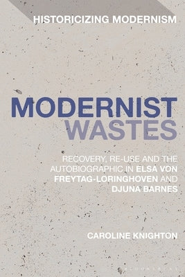 Modernist Wastes: Recovery, Re-Use and the Autobiographic in Elsa Von-Freytag-Lorighoven and Djuna Barnes by Knighton, Caroline