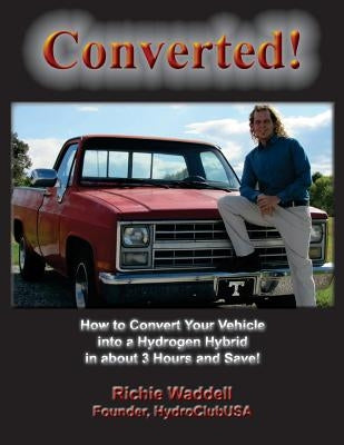 Converted: How to Convert Your Vehicle into a Hydrogen Hybrid in about 3 Hours and Save! by Waddell, Richie