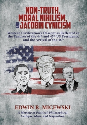 NON-TRUTH, MORAL NIHILISM, and JACOBIN CYNICISM: Western Civilization's Descent as Reflected in the Tenures of the 44th and 45th US Presidents, and th by Micewski, Edwin R.