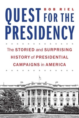 Quest for the Presidency: The Storied and Surprising History of Presidential Campaigns in America by Riel, Bob