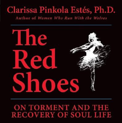 The Red Shoes: On Torment and the Recovery of Soul Life by Estes, Clarissa Pinkola