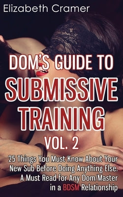 Dom's Guide To Submissive Training Vol. 2: 25 Things You Must Know About Your New Sub Before Doing Anything Else. A Must Read For Any Dom/Master In A by Cramer, Elizabeth