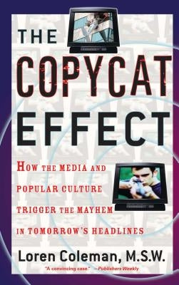The Copycat Effect: How the Media and Popular Culture Trigger the Mayhem in Tomorrow's Headlines by Coleman, Loren