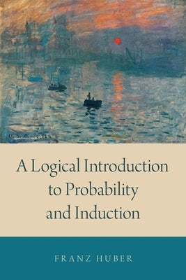 A Logical Introduction to Probability and Induction by Huber, Franz
