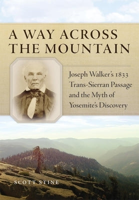 A Way Across the Mountain: Joseph Walker's 1833 Trans-Sierran Passage and the Myth of Yosemite's Discovery by Stine, Scott