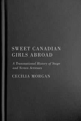 Sweet Canadian Girls Abroad: A Transnational History of Stage and Screen Actresses by Morgan, Cecilia