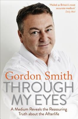 Through My Eyes: A Medium Reveals the Reassuring Truth about the Afterlife by Smith, Gordon