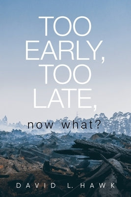 Too Early, Too Late, Now What? by Hawk, David L.
