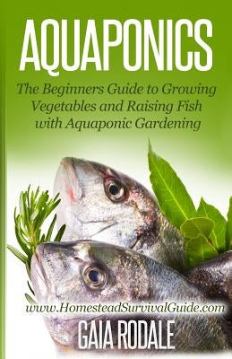 Aquaponics: The Beginners Guide to Growing Vegetables and Raising Fish with Aquaponic Gardening by Rodale, Gaia