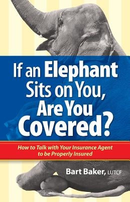 If an Elephant Sits on You, Are You Covered?: How to Talk with Your Insurance Agent to be Properly Insured by Baker, Bart