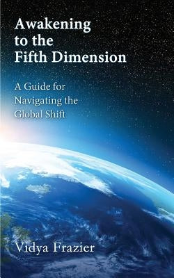 Awakening to the Fifth Dimension -- A Guide for Navigating the Global Shift by Frazier, Vidya