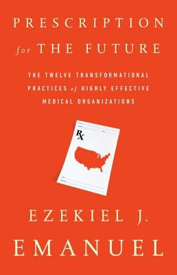 Prescription for the Future: The Twelve Transformational Practices of Highly Effective Medical Organizations by Emanuel, Ezekiel J.