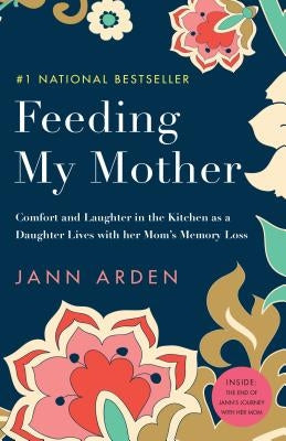 Feeding My Mother: Comfort and Laughter in the Kitchen as a Daughter Lives with Her Mom's Memory Loss by Arden, Jann