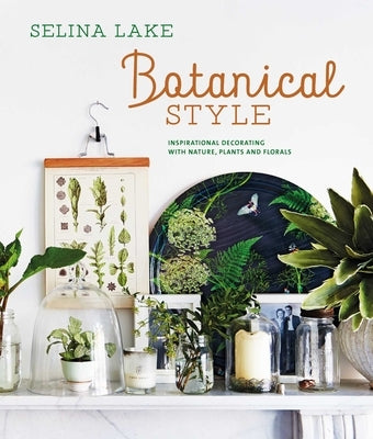 Botanical Style: Inspirational Decorating with Nature, Plants and Florals by Lake, Selina