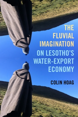 The Fluvial Imagination: On Lesotho's Water-Export Economy Volume 12 by Hoag, Colin