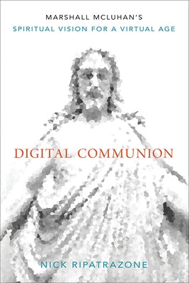 Digital Communion: Marshall McLuhan's Spiritual Vision for a Virtual Age by Ripatrazone, Nick