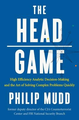 The Head Game: High-Efficiency Analytic Decision Making and the Art of Solving Complex Problems Quickly by Mudd, Philip