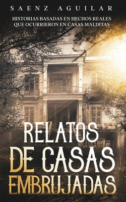 Relatos de Casas Embrujadas: Historias Basadas en Hechos Reales que Ocurrieron en Casas Malditas by Aguilar, Saenz