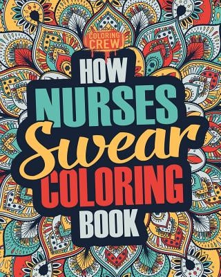 How Nurses Swear Coloring Book: A Funny, Irreverent, Clean Swear Word Nurse Coloring Book Gift Idea by Coloring Crew