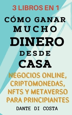 3 Libros en 1 Cómo Ganar Mucho Dinero Desde Casa Negocios Online, Criptomonedas, NFTs y Metaverso Para Principiantes by Costa, Dante Di