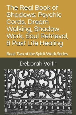 The Real Book of Shadows: Psychic Cords, Dream Walking, Shadow Work, Soul Retrieval, & Past Life Healing: Book Two of the Spirit Work Series by Voith, Deborah