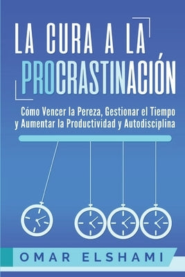 La Cura a la Procrastinación: La Estrategia Probada para Vencer la Pereza, Gestionar el Tiempo y Aumentar la Productividad y Autodisciplina by Elshami, Omar