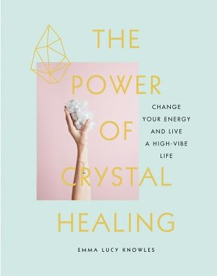 The Power of Crystal Healing: Change Your Energy and Live a High-Vibe Life by Knowles, Emma Lucy