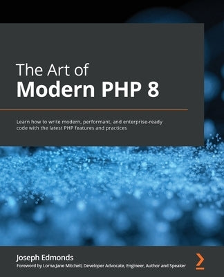 The Art of Modern PHP 8: Learn how to write modern, performant, and enterprise-ready code with the latest PHP features and practices by Edmonds, Joseph