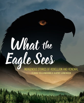 What the Eagle Sees: Indigenous Stories of Rebellion and Renewal by Yellowhorn, Eldon