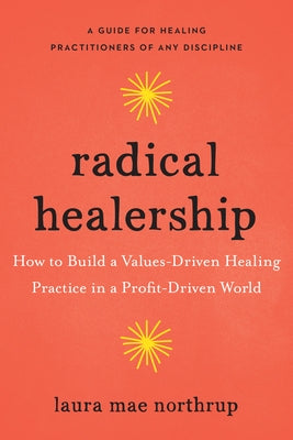 Radical Healership: How to Build a Values-Driven Healing Practice in a Profit-Driven World by Northrup, Laura Mae