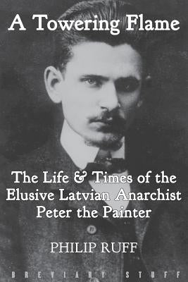 A Towering Flame: The Life & Times of the Elusive Latvian Anarchist Peter the Painter by Ruff, Philip