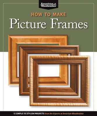 How to Make Picture Frames (Best of Aw): 12 Simple to Stylish Projects from the Experts at American Woodworker (American Woodworker) by Editors of American Woodworker