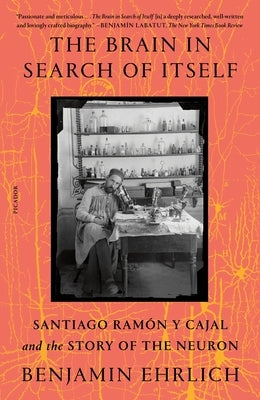 The Brain in Search of Itself: Santiago Ramón Y Cajal and the Story of the Neuron by Ehrlich, Benjamin