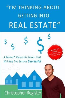 I'm thinking about getting into real estate: A realtor shares his secrets that will help you become successful by Register, Christopher