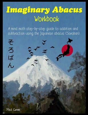 Imaginary Abacus - Workbook: A Mind Math Step-By-Step Guide to Addition and Subtraction Using an Imaginary Japanese Abacus (Soroban). by Green, Paul