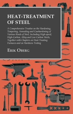 Heat-Treatment of Steel: A Comprehensive Treatise on the Hardening, Tempering, Annealing and Casehardening of Various Kinds of Steel: Including by Oberg, Erik
