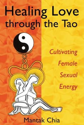 Healing Love Through the Tao: Cultivating Female Sexual Energy by Chia, Mantak