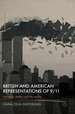 British and American Representations of 9/11: Literature, Politics and the Media by Gheorghiu, Oana-Celia