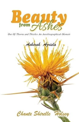 Beauty from Ashes: Out Of Thorns and Thistles An Autobiographical-Memoir by Azriela, Ashirah