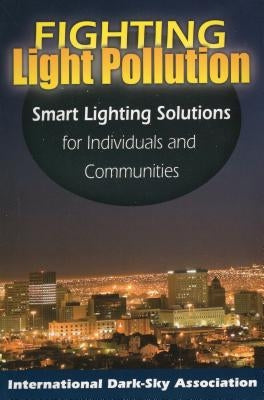 Fighting Light Pollution: Smart Lighting Solutions for Individuals and Communities by The International Dark-Sky Association